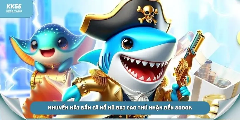 Khuyến mãi bắn cá nổ hũ đại cao thủ nhận đến 8000K