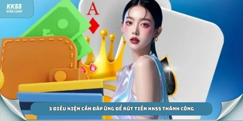 3 điều kiện cần đáp ứng để rút tiền KK55 thành công